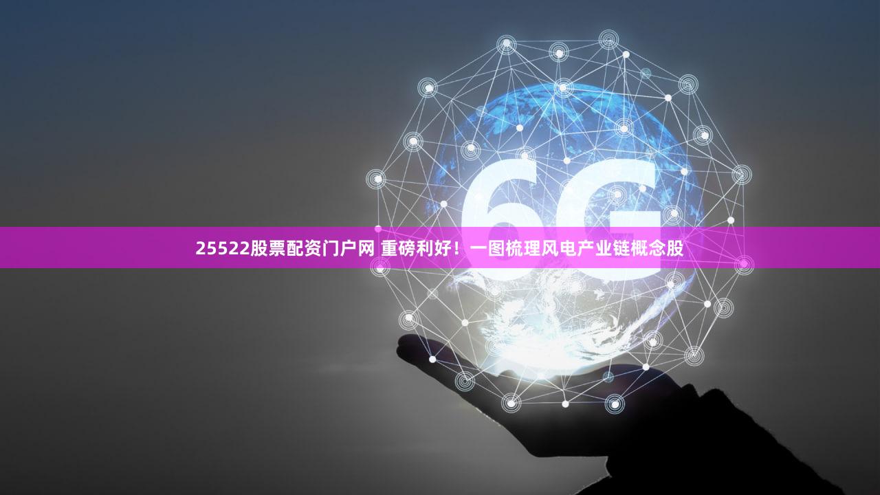 25522股票配资门户网 重磅利好！一图梳理风电产业链概念股