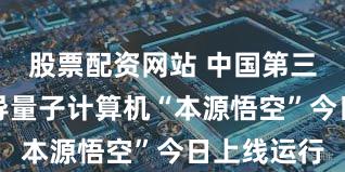 股票配资网站 中国第三代自主超导量子计算机“本源悟空”今日上线运行