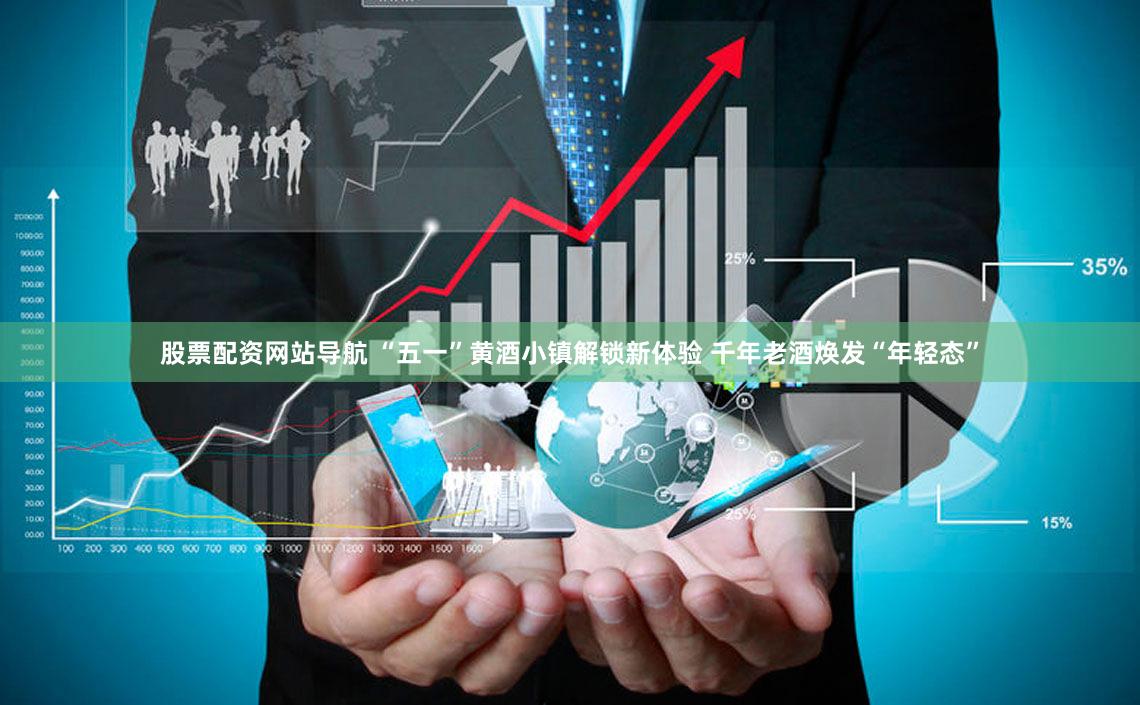 股票配资网站导航 “五一”黄酒小镇解锁新体验 千年老酒焕发“年轻态”
