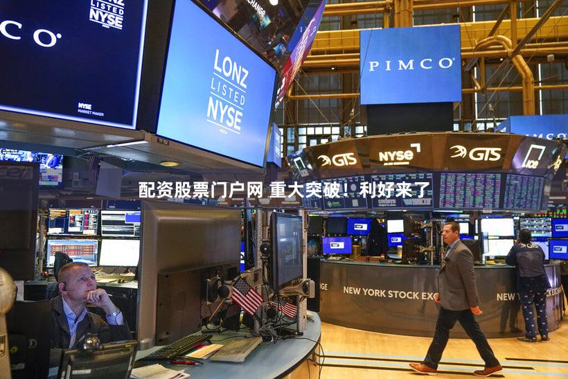 配资股票门户网 重大突破！利好来了