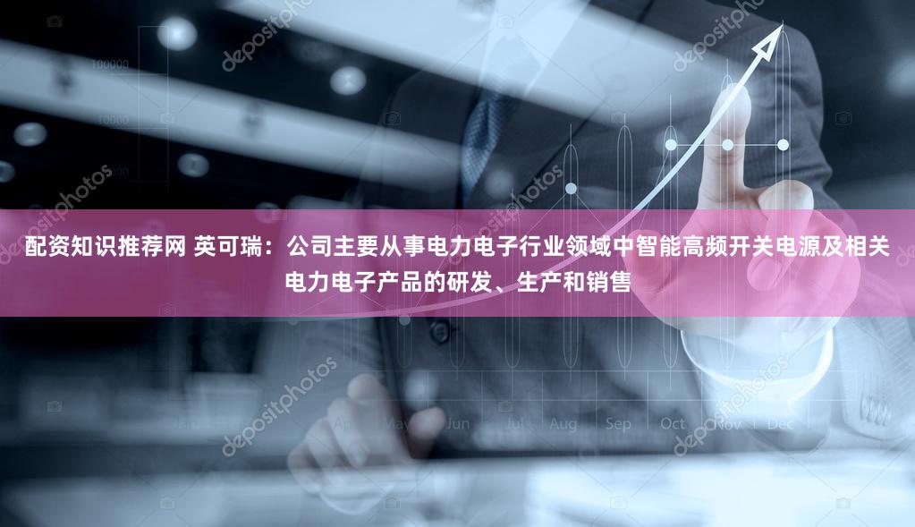 配资知识推荐网 英可瑞：公司主要从事电力电子行业领域中智能高频开关电源及相关电力电子产品的研发、生产和销售