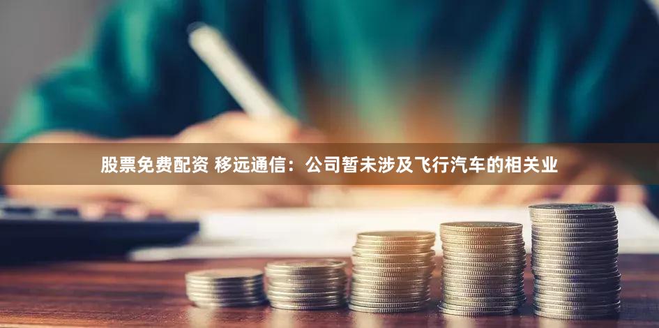 股票免费配资 移远通信:公司暂未涉及飞行汽车的相关业