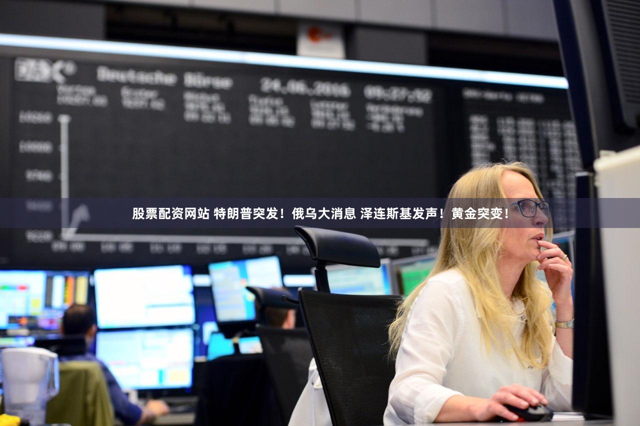 股票配资网站 特朗普突发!俄乌大消息 泽连斯基发声!黄金突变!