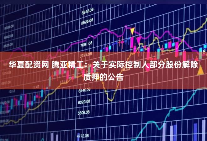 华夏配资网 腾亚精工：关于实际控制人部分股份解除质押的公告