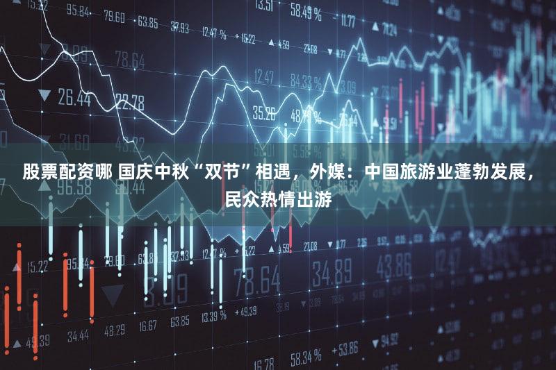 股票配资哪 国庆中秋“双节”相遇,外媒:中国旅游业蓬勃发展,民众热情出游