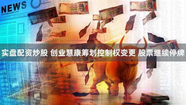 实盘配资炒股 创业慧康筹划控制权变更 股票继续停牌