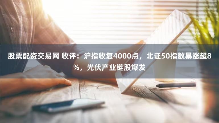 股票配资交易网 收评：沪指收复4000点，北证50指数暴涨超8%，光伏产业链股爆发