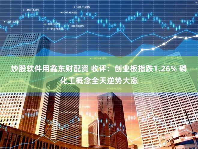 炒股软件用鑫东财配资 收评：创业板指跌1.26% 磷化工概念全天逆势大涨