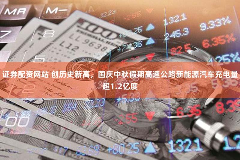 证券配资网站 创历史新高，国庆中秋假期高速公路新能源汽车充电量超1.2亿度
