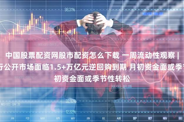 中国股票配资网股市配资怎么下载 一周流动性观察 | 本周央行公开市场面临1.5+万亿元逆回购到期 月初资金面或季节性转松