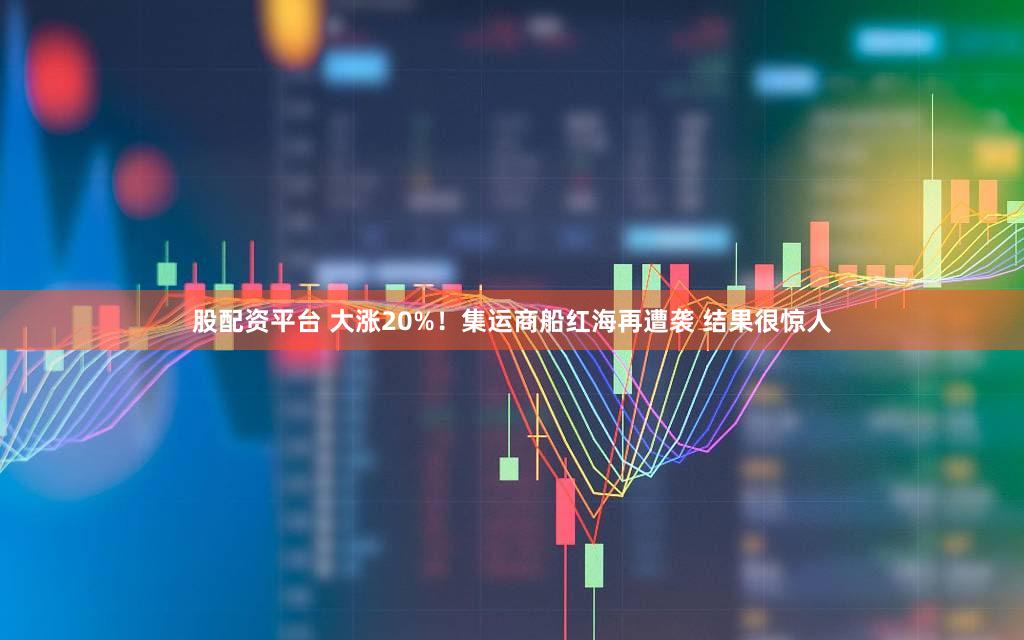 股配资平台 大涨20%！集运商船红海再遭袭 结果很惊人