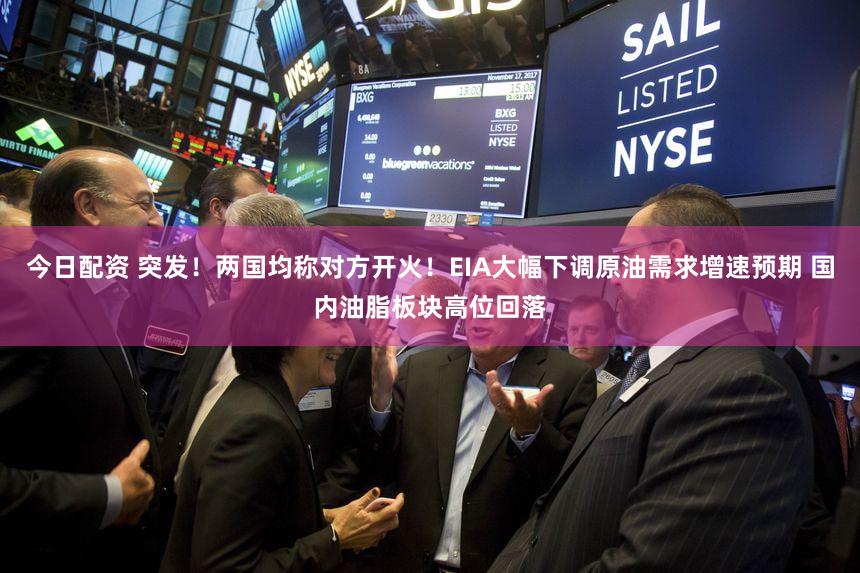 今日配资 突发！两国均称对方开火！EIA大幅下调原油需求增速预期 国内油脂板块高位回落
