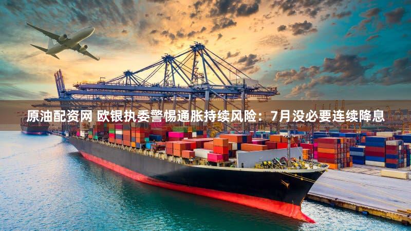 原油配资网 欧银执委警惕通胀持续风险:7月没必要连续降息