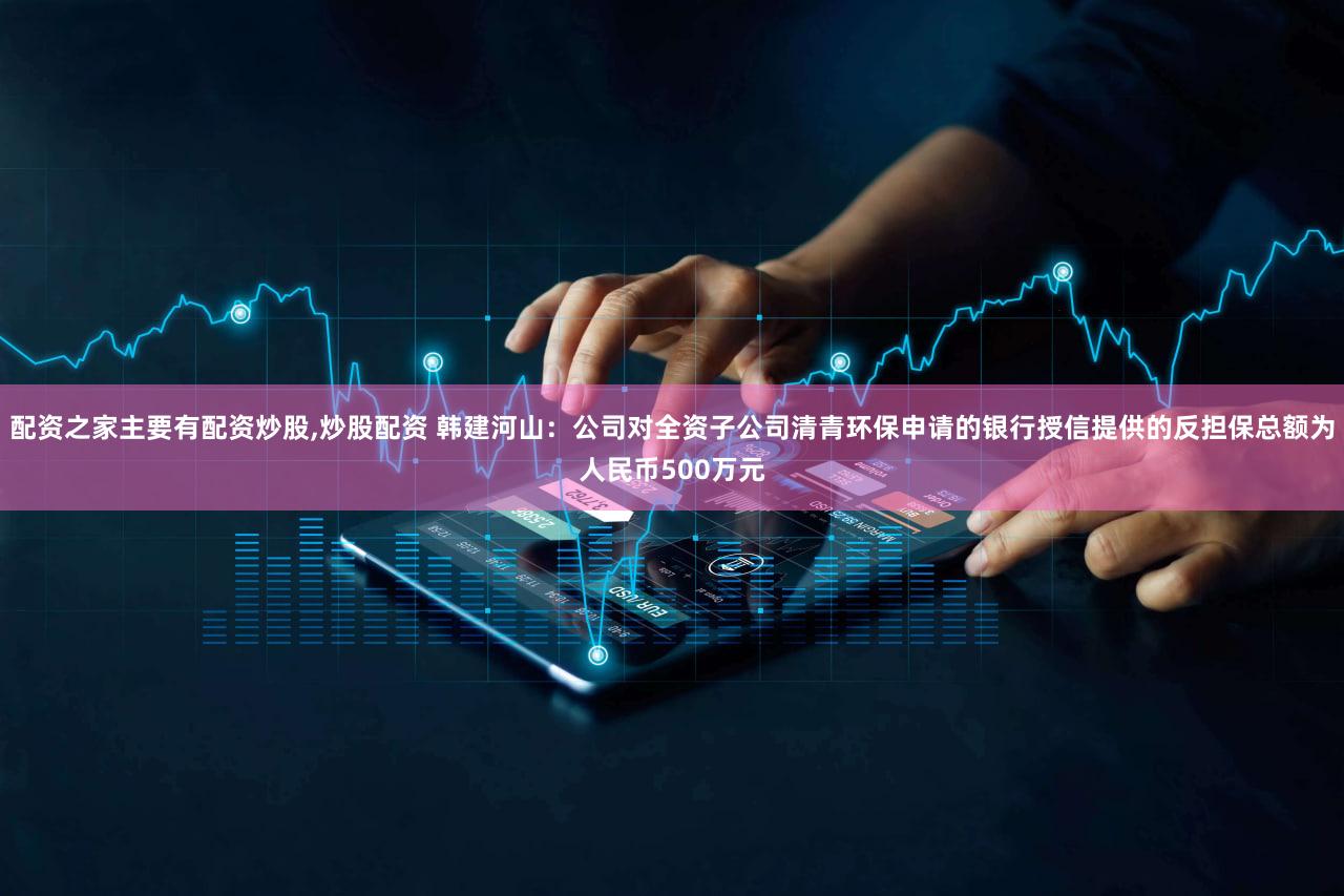 配资之家主要有配资炒股,炒股配资 韩建河山：公司对全资子公司清青环保申请的银行授信提供的反担保总额为人民币500万元