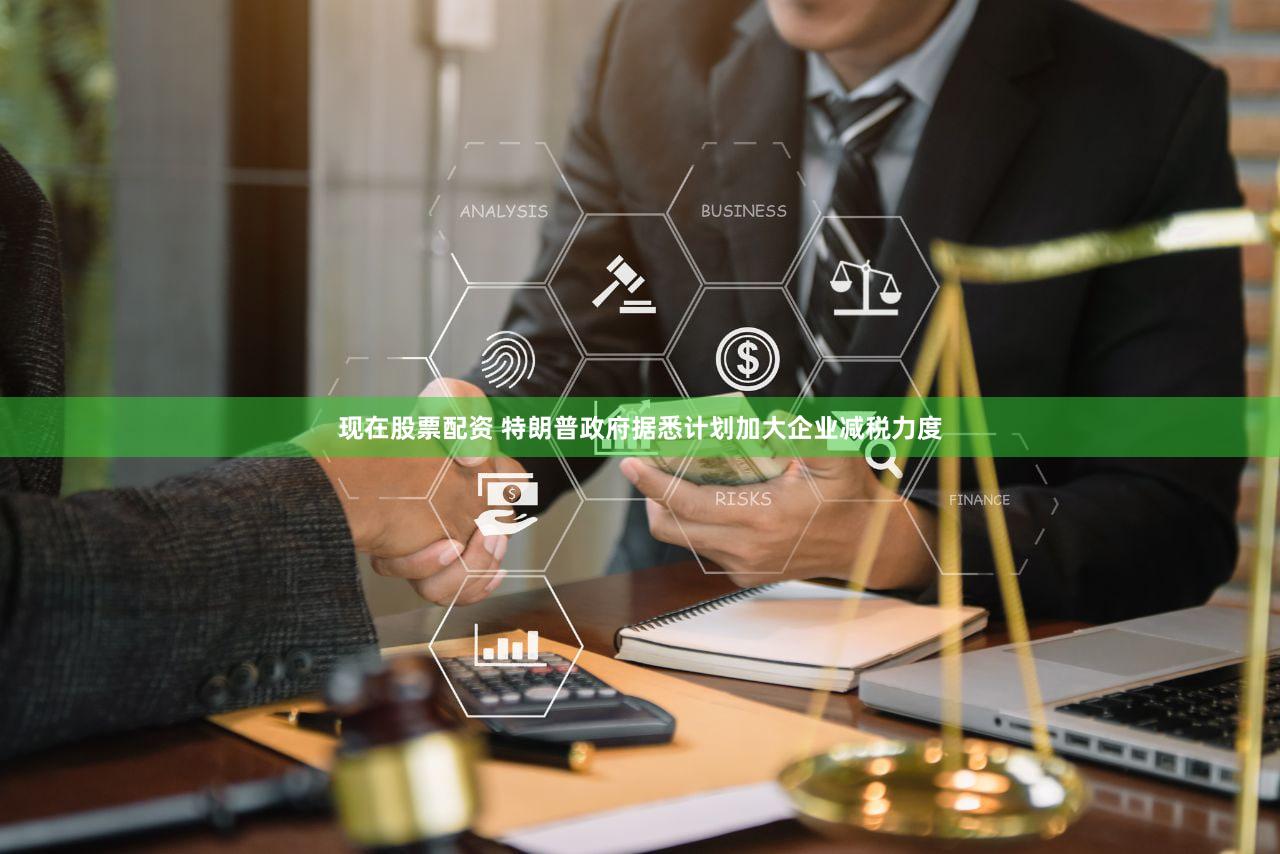 现在股票配资 特朗普政府据悉计划加大企业减税力度