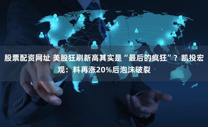 股票配资网址 美股狂刷新高其实是“最后的疯狂”？凯投宏观：料再涨20%后泡沫破裂