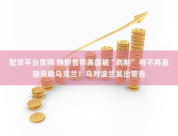 配资平台官网 特朗普称美国被“剥削” 将不再直接资助乌克兰！乌对波兰发出警告