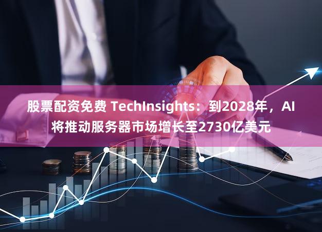 股票配资免费 TechInsights：到2028年，AI将推动服务器市场增长至2730亿美元