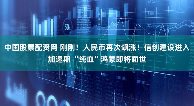 中国股票配资网 刚刚！人民币再次飙涨！信创建设进入加速期 “纯血”鸿蒙即将面世