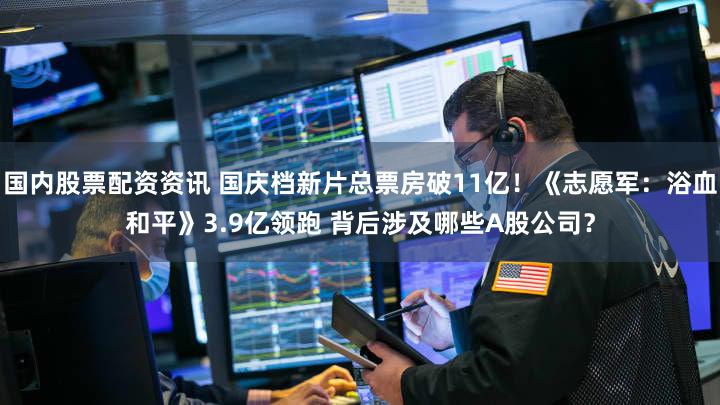 国内股票配资资讯 国庆档新片总票房破11亿！《志愿军：浴血和平》3.9亿领跑 背后涉及哪些A股公司？