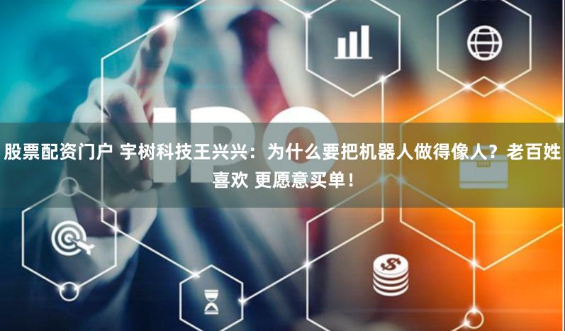 股票配资门户 宇树科技王兴兴：为什么要把机器人做得像人？老百姓喜欢 更愿意买单！