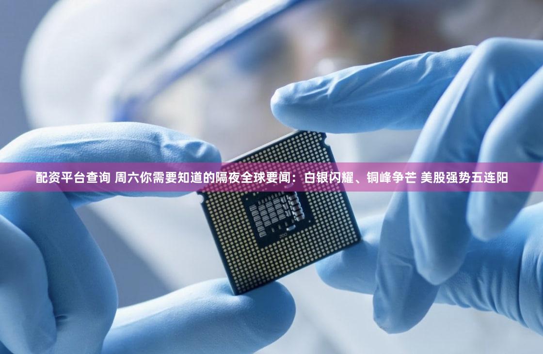 配资平台查询 周六你需要知道的隔夜全球要闻：白银闪耀、铜峰争芒 美股强势五连阳