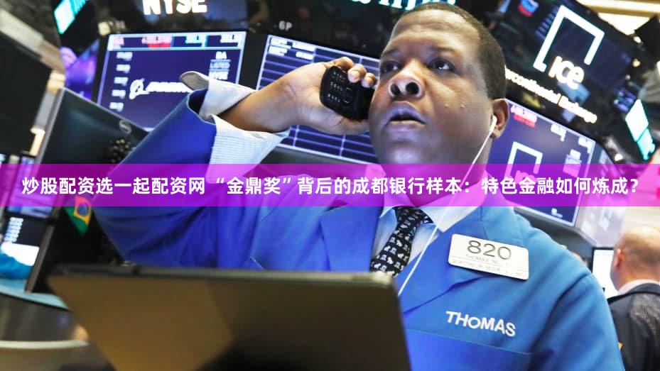 炒股配资选一起配资网 “金鼎奖”背后的成都银行样本：特色金融如何炼成？