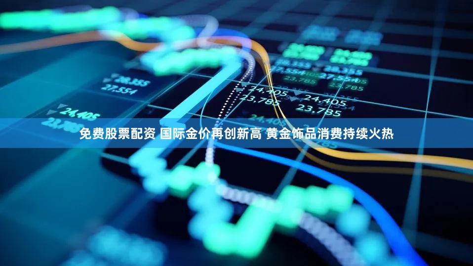 免费股票配资 国际金价再创新高 黄金饰品消费持续火热