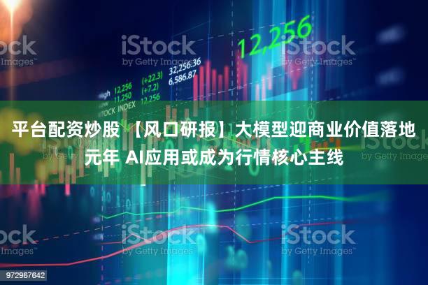 平台配资炒股 【风口研报】大模型迎商业价值落地元年 AI应用或成为行情核心主线
