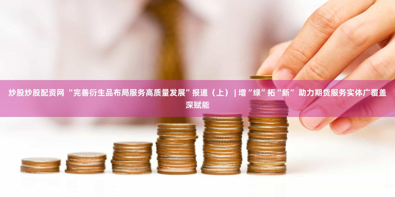 炒股炒股配资网 “完善衍生品布局服务高质量发展”报道（上） | 增“绿”拓“新” 助力期货服务实体广覆盖深赋能