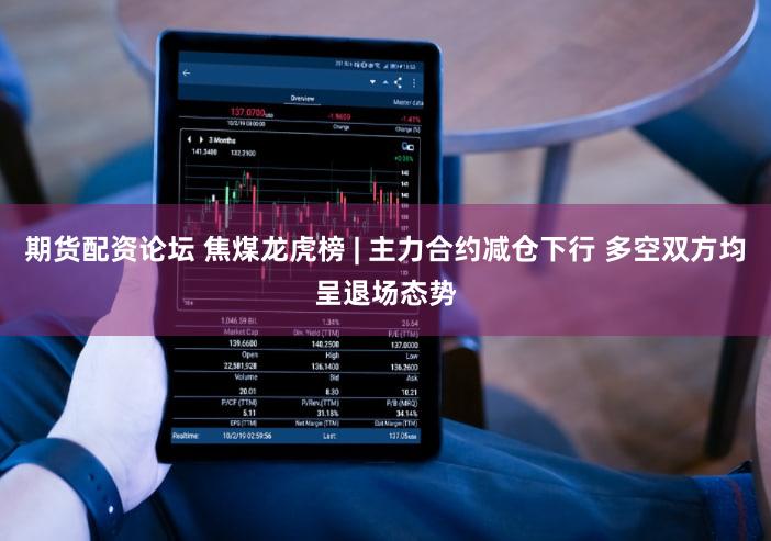 期货配资论坛 焦煤龙虎榜 | 主力合约减仓下行 多空双方均呈退场态势
