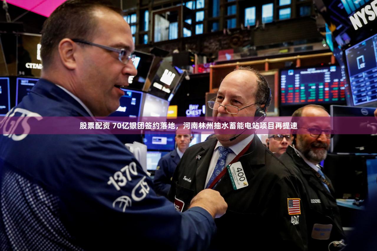 股票配资 70亿银团签约落地，河南林州抽水蓄能电站项目再提速