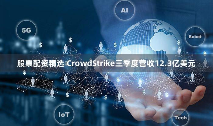 股票配资精选 CrowdStrike三季度营收12.3亿美元