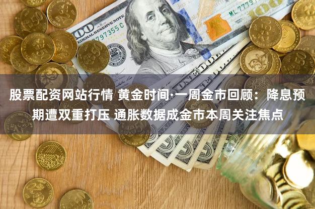 股票配资网站行情 黄金时间·一周金市回顾：降息预期遭双重打压 通胀数据成金市本周关注焦点