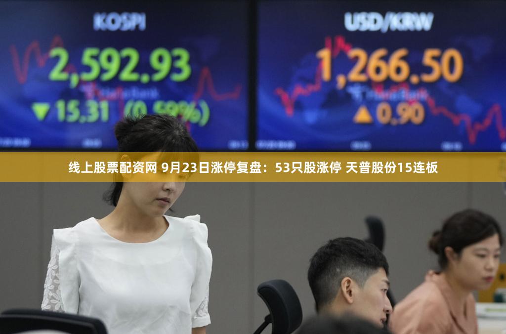 线上股票配资网 9月23日涨停复盘：53只股涨停 天普股份15连板