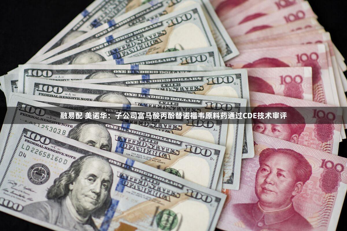 融易配 美诺华：子公司富马酸丙酚替诺福韦原料药通过CDE技术审评