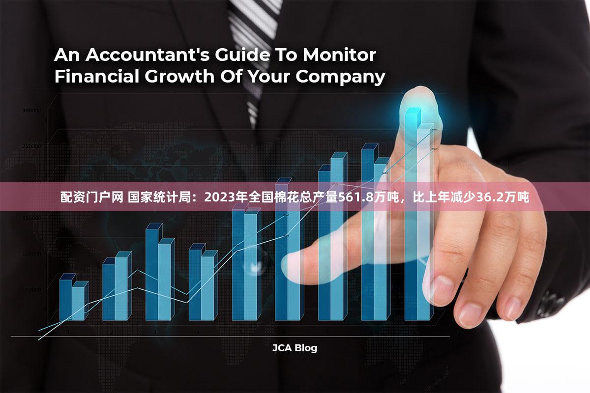 配资门户网 国家统计局：2023年全国棉花总产量561.8万吨，比上年减少36.2万吨
