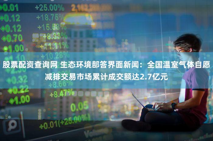 股票配资查询网 生态环境部答界面新闻：全国温室气体自愿减排交易市场累计成交额达2.7亿元