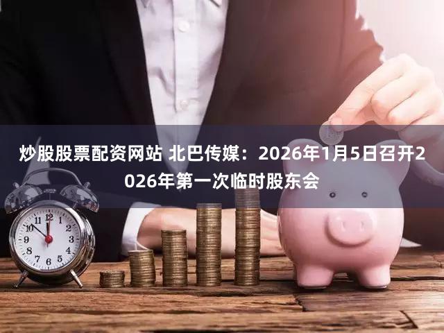 炒股股票配资网站 北巴传媒：2026年1月5日召开2026年第一次临时股东会
