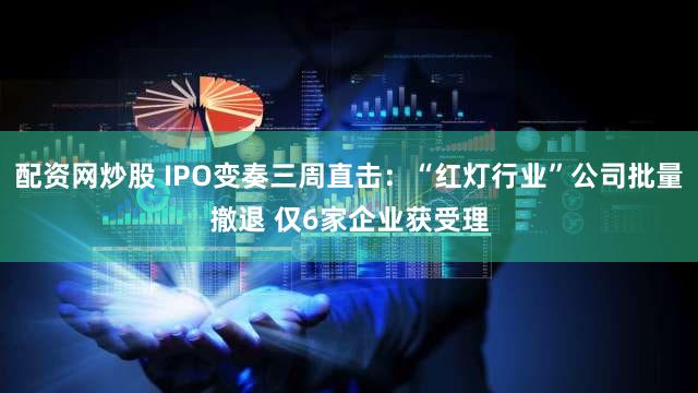 配资网炒股 IPO变奏三周直击：“红灯行业”公司批量撤退 仅6家企业获受理