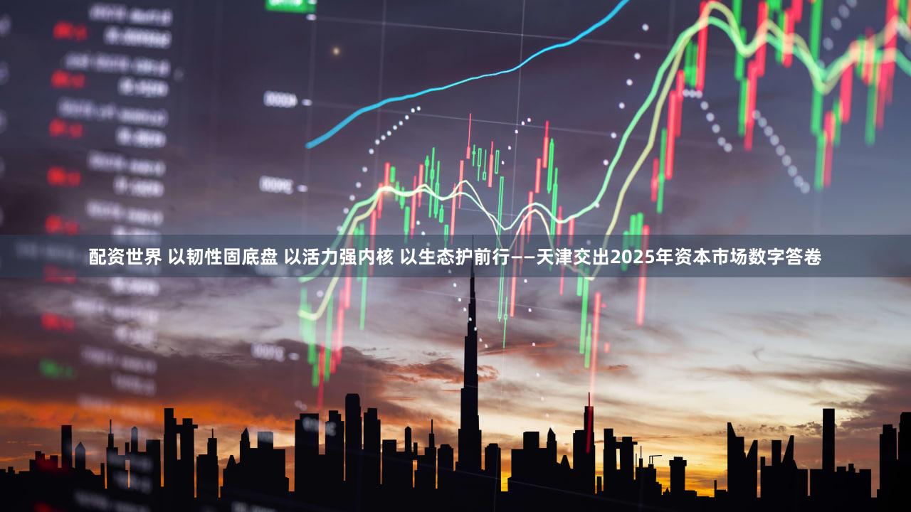 配资世界 以韧性固底盘 以活力强内核 以生态护前行——天津交出2025年资本市场数字答卷