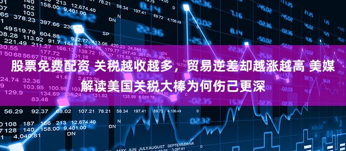 股票免费配资 关税越收越多，贸易逆差却越涨越高 美媒解读美国关税大棒为何伤己更深