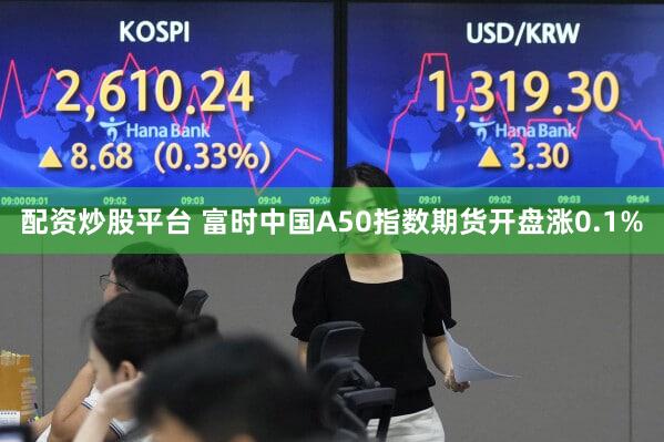 配资炒股平台 富时中国A50指数期货开盘涨0.1%