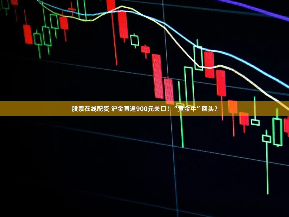 股票在线配资 沪金直逼900元关口！“黄金牛”回头？