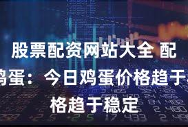 股票配资网站大全 配资 鸡蛋：今日鸡蛋价格趋于稳定