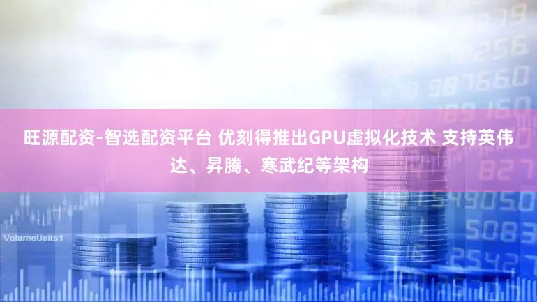 旺源配资-智选配资平台 优刻得推出GPU虚拟化技术 支持英伟达、昇腾、寒武纪等架构
