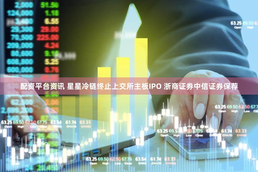 配资平台资讯 星星冷链终止上交所主板IPO 浙商证券中信证券保荐