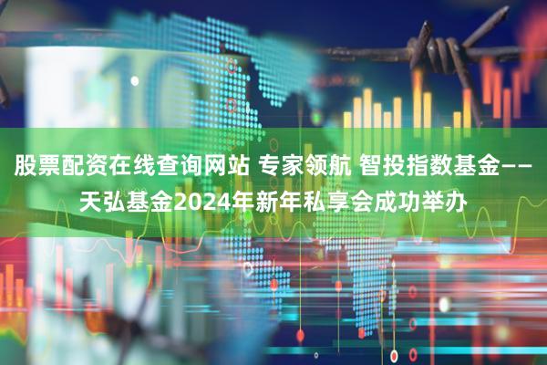 股票配资在线查询网站 专家领航 智投指数基金——天弘基金2024年新年私享会成功举办