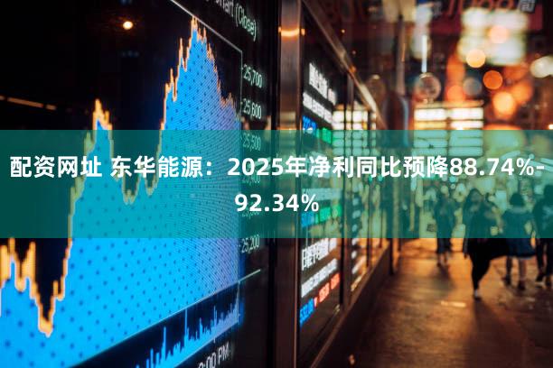配资网址 东华能源：2025年净利同比预降88.74%-92.34%