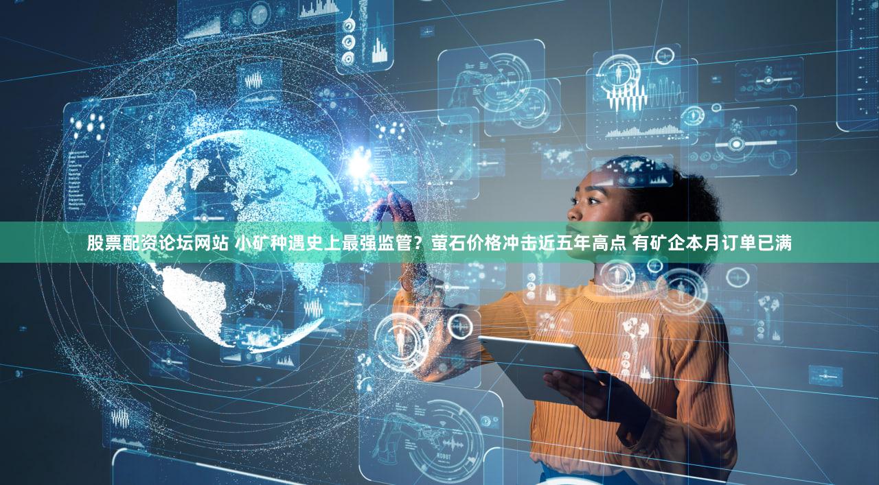 股票配资论坛网站 小矿种遇史上最强监管？萤石价格冲击近五年高点 有矿企本月订单已满